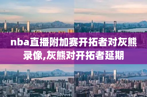 nba直播附加赛开拓者对灰熊录像,灰熊对开拓者延期