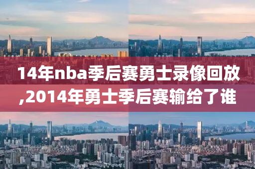14年nba季后赛勇士录像回放,2014年勇士季后赛输给了谁