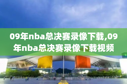 09年nba总决赛录像下载,09年nba总决赛录像下载视频