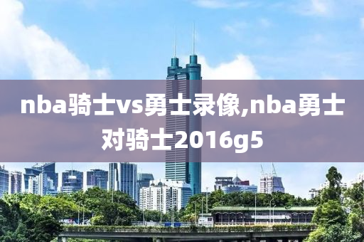 nba骑士vs勇士录像,nba勇士对骑士2016g5