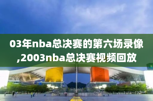 03年nba总决赛的第六场录像,2003nba总决赛视频回放
