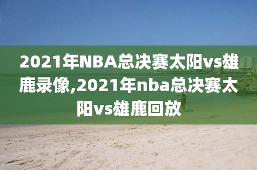 2021年NBA总决赛太阳vs雄鹿录像,2021年nba总决赛太阳vs雄鹿回放