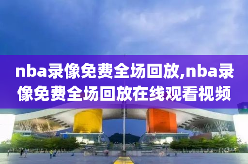 nba录像免费全场回放,nba录像免费全场回放在线观看视频
