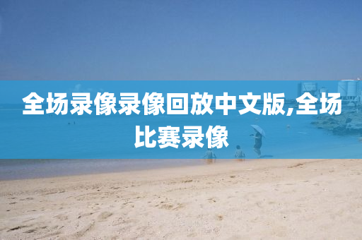 全场录像录像回放中文版,全场比赛录像