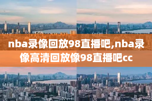 nba录像回放98直播吧,nba录像高清回放像98直播吧cc