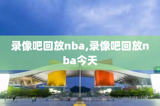 录像吧回放nba,录像吧回放nba今天