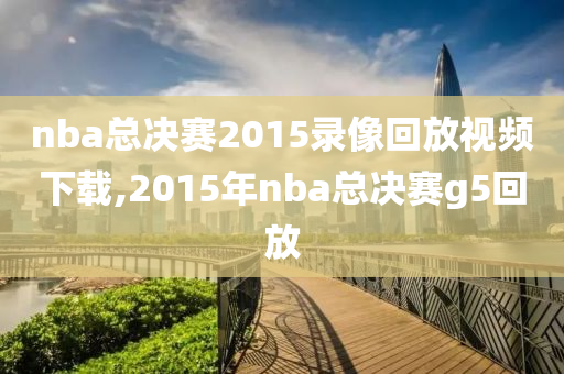 nba总决赛2015录像回放视频下载,2015年nba总决赛g5回放