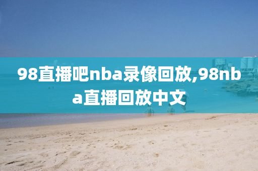 98直播吧nba录像回放,98nba直播回放中文