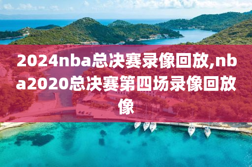 2024nba总决赛录像回放,nba2020总决赛第四场录像回放像