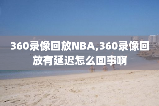 360录像回放NBA,360录像回放有延迟怎么回事啊