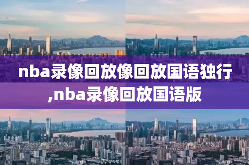 nba录像回放像回放国语独行,nba录像回放国语版