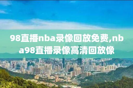 98直播nba录像回放免费,nba98直播录像高清回放像