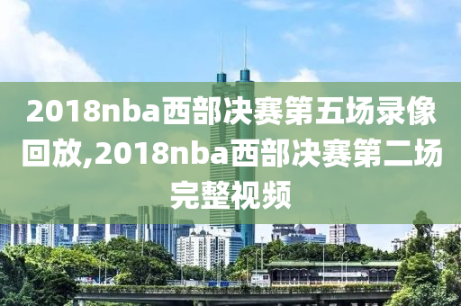 2018nba西部决赛第五场录像回放,2018nba西部决赛第二场完整视频