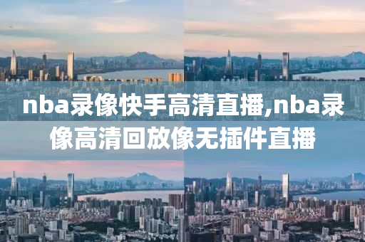 nba录像快手高清直播,nba录像高清回放像无插件直播