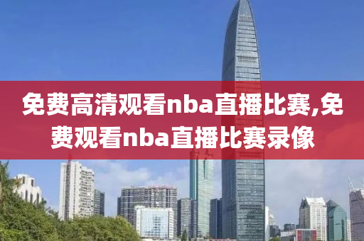 免费高清观看nba直播比赛,免费观看nba直播比赛录像