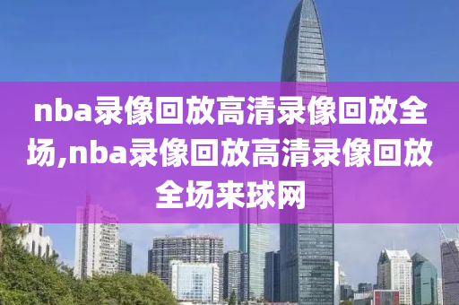nba录像回放高清录像回放全场,nba录像回放高清录像回放全场来球网