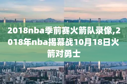 2018nba季前赛火箭队录像,2018年nba揭幕战10月18日火箭对勇士