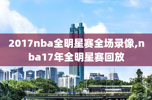 2017nba全明星赛全场录像,nba17年全明星赛回放