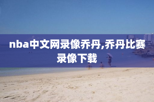 nba中文网录像乔丹,乔丹比赛录像下载