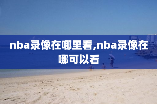 nba录像在哪里看,nba录像在哪可以看