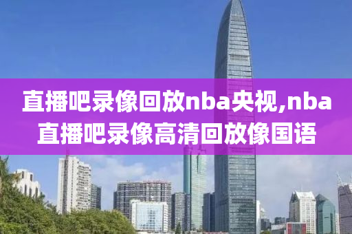 直播吧录像回放nba央视,nba直播吧录像高清回放像国语