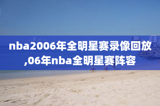 nba2006年全明星赛录像回放,06年nba全明星赛阵容