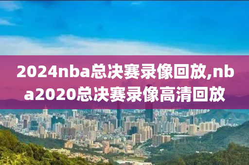 2024nba总决赛录像回放,nba2020总决赛录像高清回放