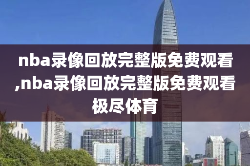 nba录像回放完整版免费观看,nba录像回放完整版免费观看极尽体育