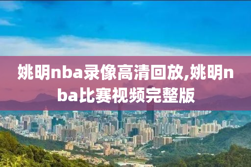 姚明nba录像高清回放,姚明nba比赛视频完整版