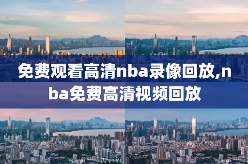 免费观看高清nba录像回放,nba免费高清视频回放