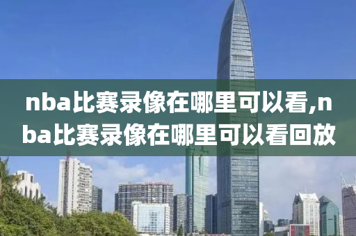 nba比赛录像在哪里可以看,nba比赛录像在哪里可以看回放