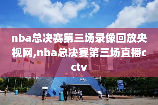 nba总决赛第三场录像回放央视网,nba总决赛第三场直播cctv