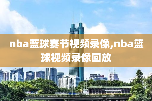 nba蓝球赛节视频录像,nba篮球视频录像回放