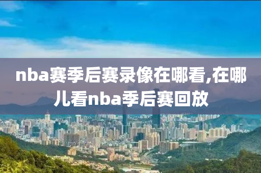 nba赛季后赛录像在哪看,在哪儿看nba季后赛回放