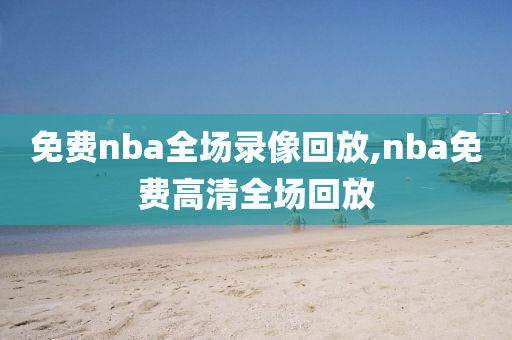 免费nba全场录像回放,nba免费高清全场回放