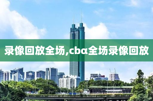 录像回放全场,cbα全场录像回放