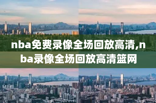 nba免费录像全场回放高清,nba录像全场回放高清篮网