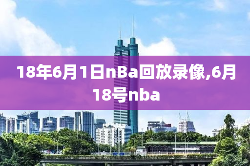 18年6月1日nBa回放录像,6月18号nba