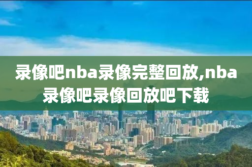 录像吧nba录像完整回放,nba录像吧录像回放吧下载