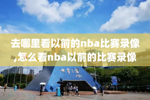 去哪里看以前的nba比赛录像,怎么看nba以前的比赛录像