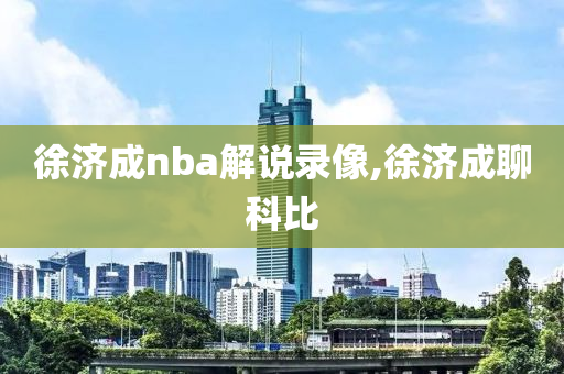 徐济成nba解说录像,徐济成聊科比