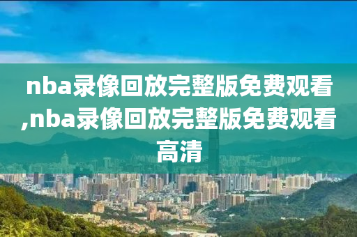 nba录像回放完整版免费观看,nba录像回放完整版免费观看高清