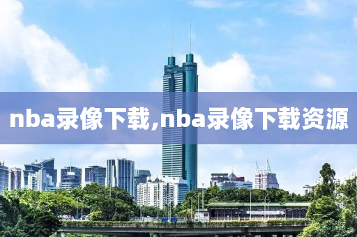 nba录像下载,nba录像下载资源