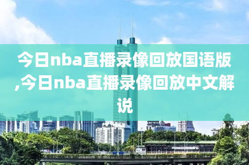今日nba直播录像回放国语版,今日nba直播录像回放中文解说