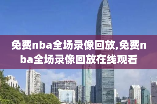 免费nba全场录像回放,免费nba全场录像回放在线观看