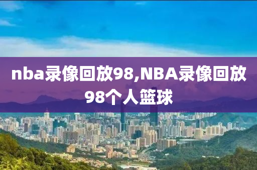 nba录像回放98,NBA录像回放98个人篮球