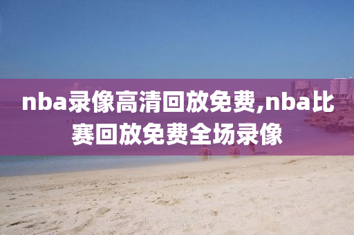 nba录像高清回放免费,nba比赛回放免费全场录像