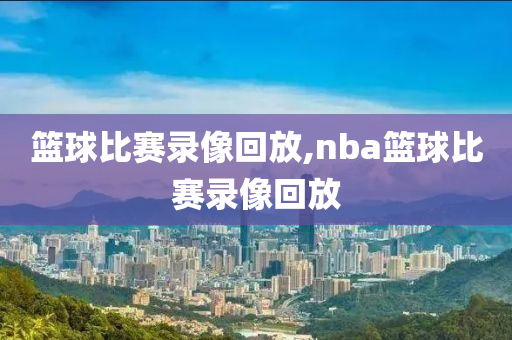 篮球比赛录像回放,nba篮球比赛录像回放