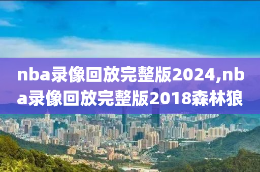 nba录像回放完整版2024,nba录像回放完整版2018森林狼