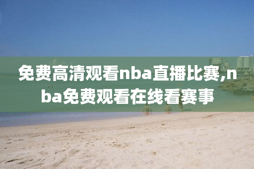 免费高清观看nba直播比赛,nba免费观看在线看赛事